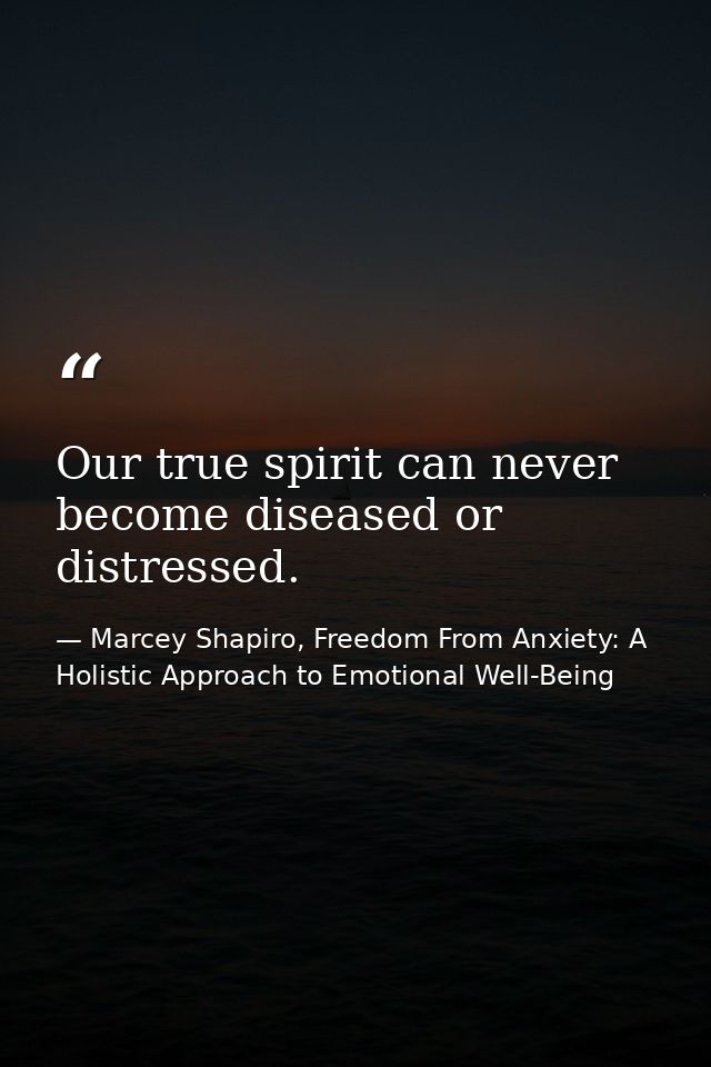 Our true spirit can never become diseased or distressed. — Marcey Shapiro, Freedom From Anxiety: A Holistic Approach to Emotional Well-Being