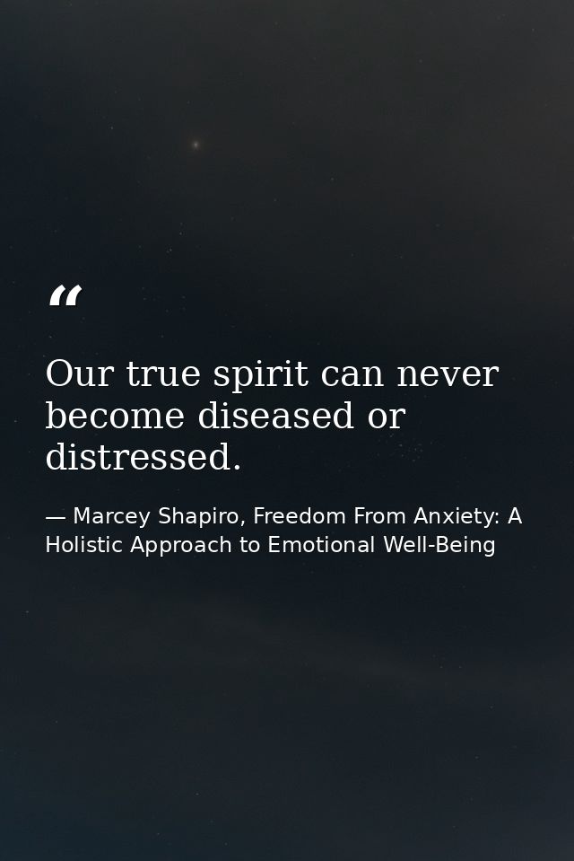 Our true spirit can never become diseased or distressed. — Marcey Shapiro, Freedom From Anxiety: A Holistic Approach to Emotional Well-Being