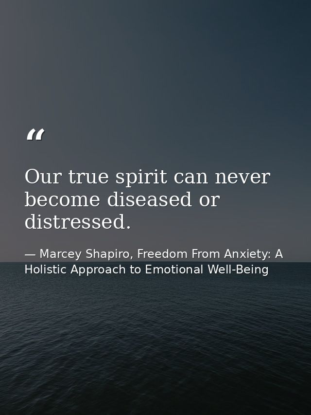 Our true spirit can never become diseased or distressed. — Marcey Shapiro, Freedom From Anxiety: A Holistic Approach to Emotional Well-Being