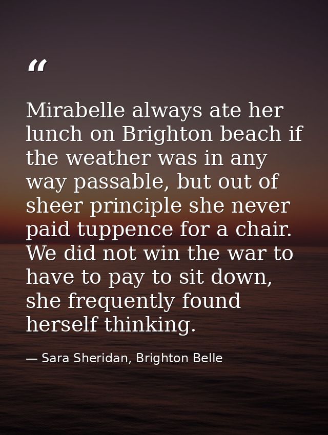 Mirabelle always ate her lunch on Brighton beach if the weather was in any way passable, but out of sheer principle she  — Sara Sheridan, Brighton Belle