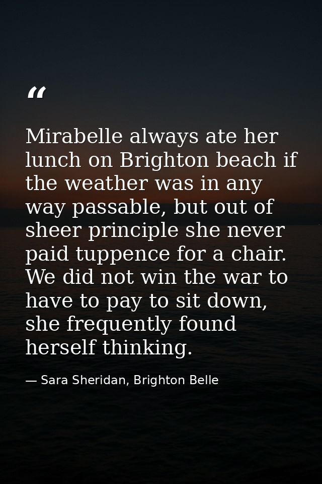 Mirabelle always ate her lunch on Brighton beach if the weather was in any way passable, but out of sheer principle she  — Sara Sheridan, Brighton Belle