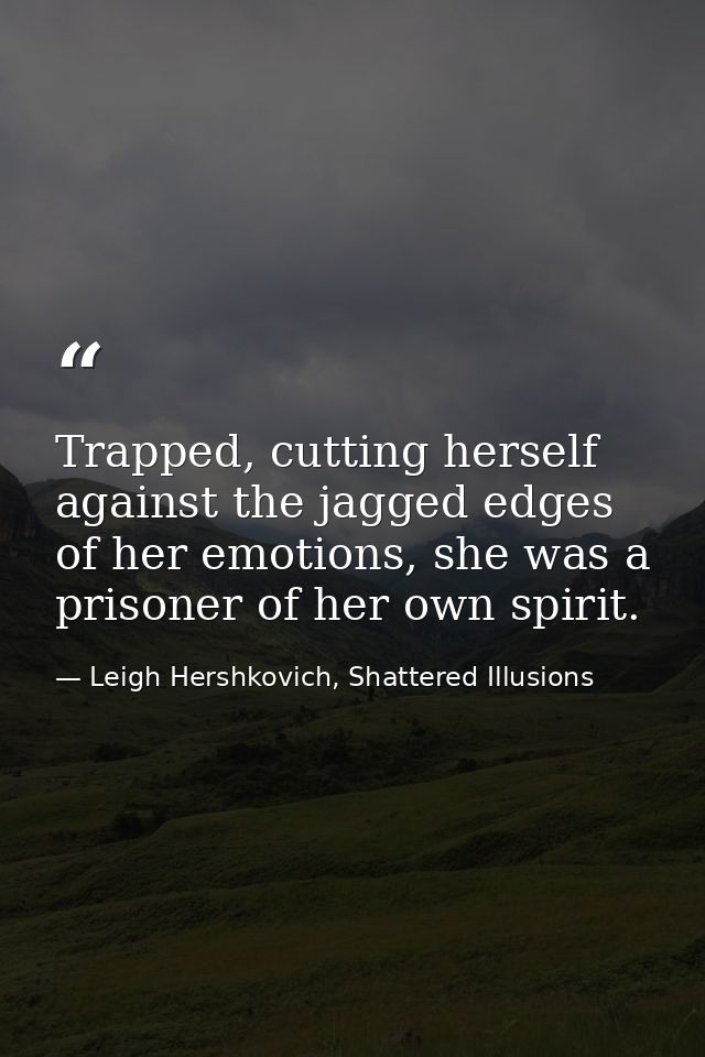 Trapped, cutting herself against the jagged edges of her emotions, she was a prisoner of her own spirit. — Leigh Hershkovich, Shattered Illusions