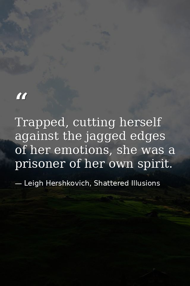 Trapped, cutting herself against the jagged edges of her emotions, she was a prisoner of her own spirit. — Leigh Hershkovich, Shattered Illusions