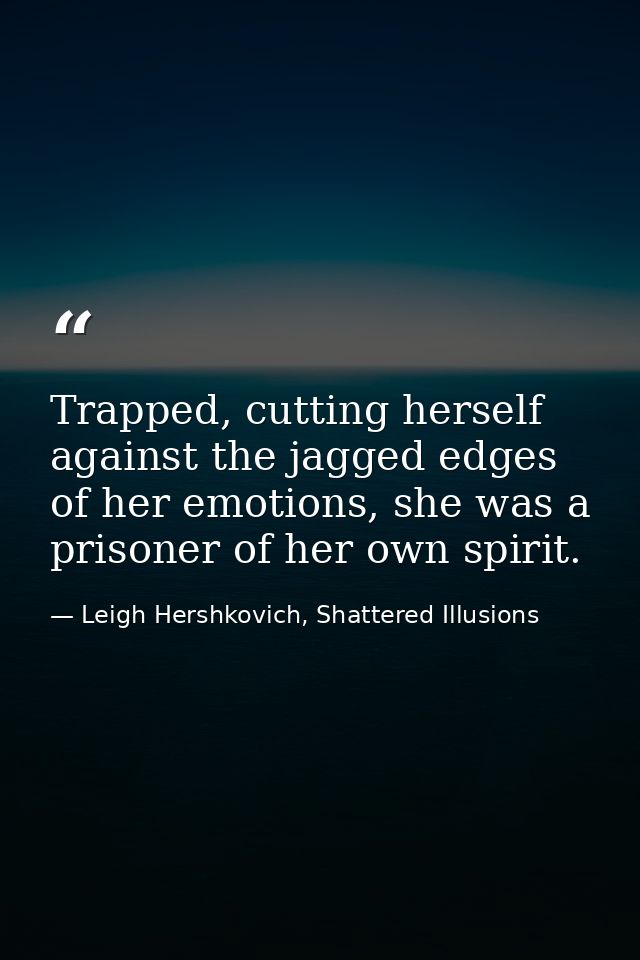 Trapped, cutting herself against the jagged edges of her emotions, she was a prisoner of her own spirit. — Leigh Hershkovich, Shattered Illusions