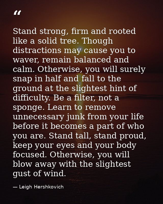 Stand strong, firm and rooted like a solid tree. Though distractions may cause you to waver, remain balanced and calm. O — Leigh Hershkovich
