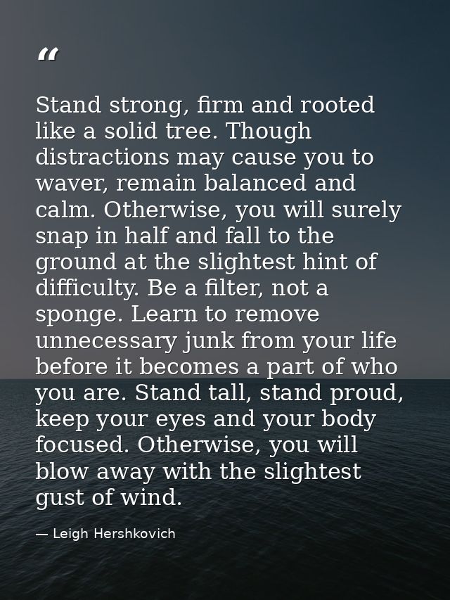 Stand strong, firm and rooted like a solid tree. Though distractions may cause you to waver, remain balanced and calm. O — Leigh Hershkovich