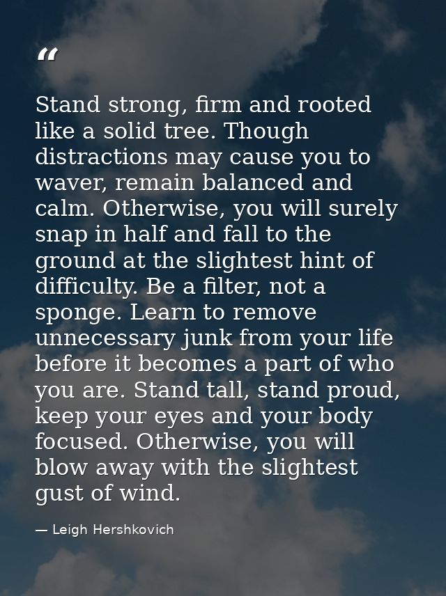Stand strong, firm and rooted like a solid tree. Though distractions may cause you to waver, remain balanced and calm. O — Leigh Hershkovich