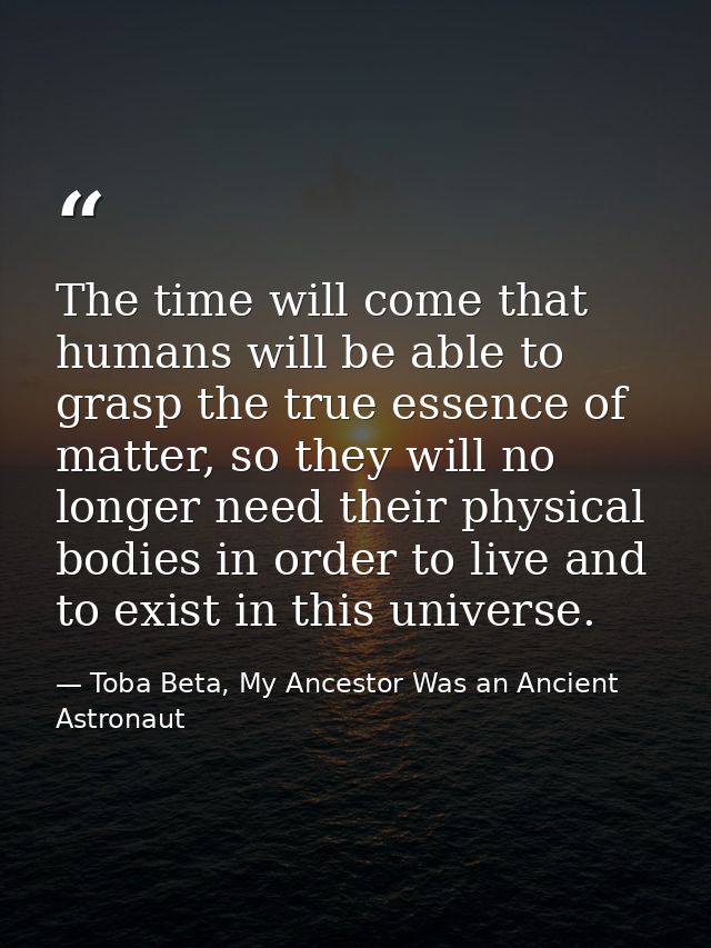 The time will come that humans will be able to grasp the true essence of matter, so they will no longer need their physi — Toba Beta, My Ancestor Was an Ancient Astronaut