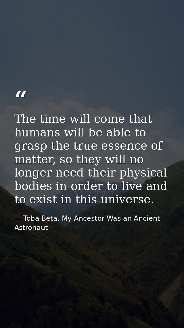The time will come that humans will be able to grasp the true essence of matter, so they will no longer need their physi — Toba Beta, My Ancestor Was an Ancient Astronaut