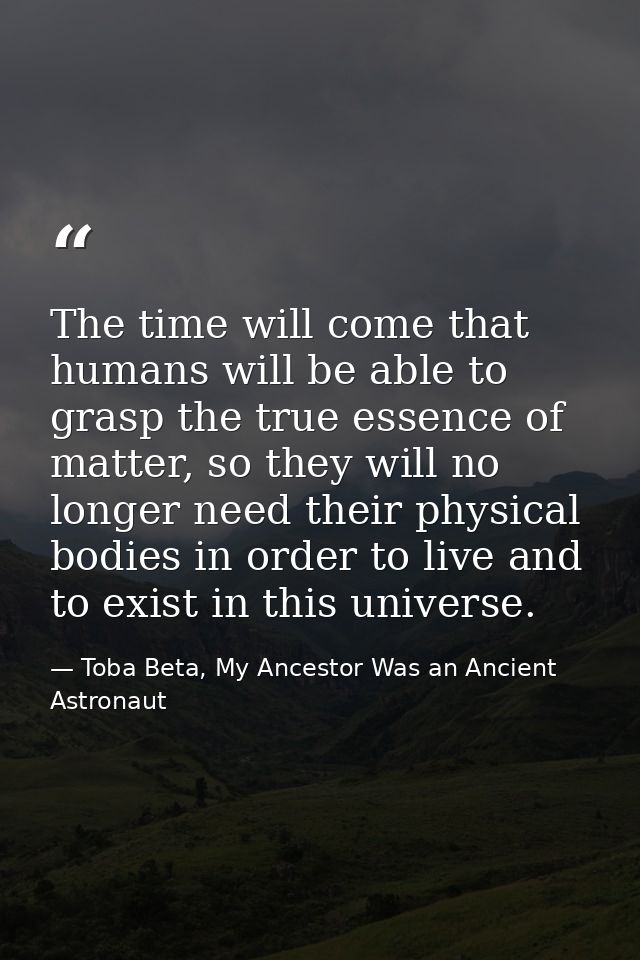 The time will come that humans will be able to grasp the true essence of matter, so they will no longer need their physi — Toba Beta, My Ancestor Was an Ancient Astronaut