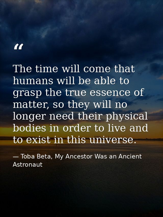 The time will come that humans will be able to grasp the true essence of matter, so they will no longer need their physi — Toba Beta, My Ancestor Was an Ancient Astronaut