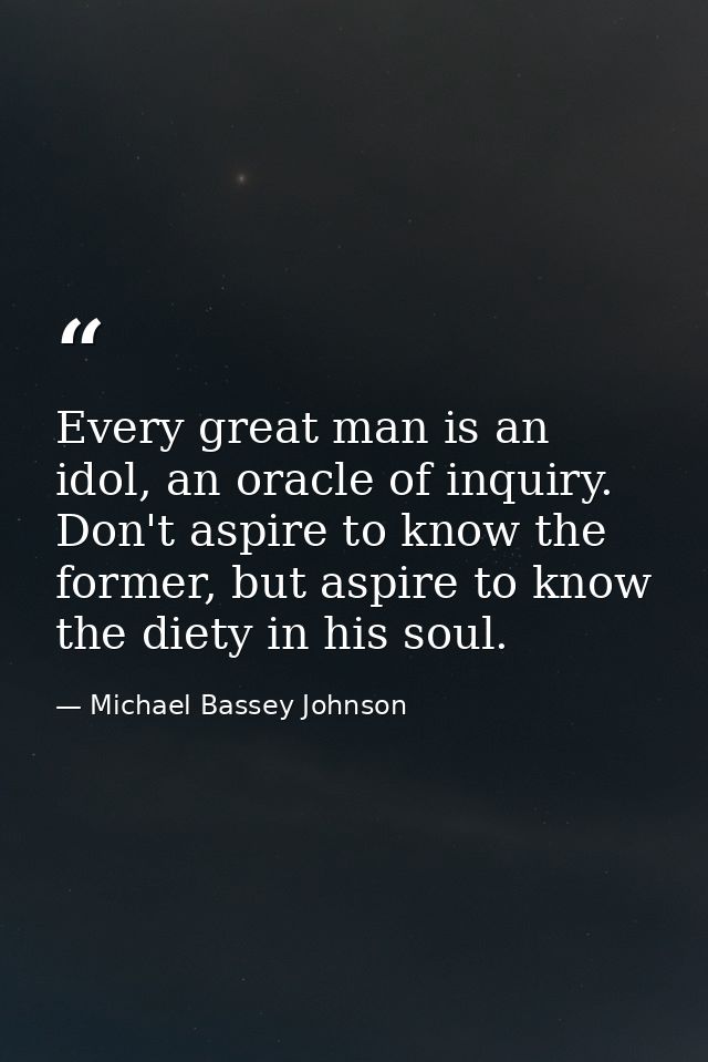 Every great man is an idol, an oracle of inquiry. Don't aspire to know the former, but aspire to know the diety in his s — Michael Bassey Johnson