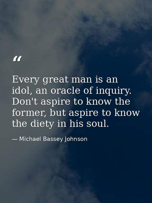 Every great man is an idol, an oracle of inquiry. Don't aspire to know the former, but aspire to know the diety in his s — Michael Bassey Johnson