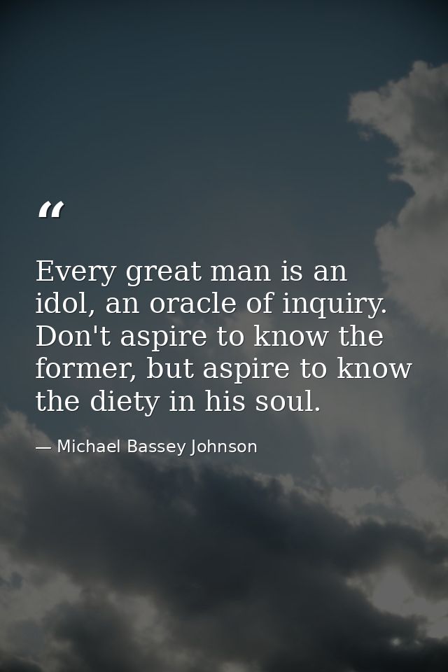 Every great man is an idol, an oracle of inquiry. Don't aspire to know the former, but aspire to know the diety in his s — Michael Bassey Johnson