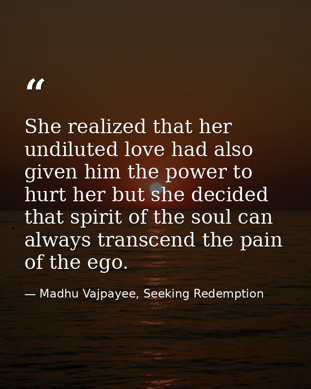 She realized that her undiluted love had also given him the power to hurt her but she decided that spirit of the soul ca — Madhu Vajpayee, Seeking Redemption