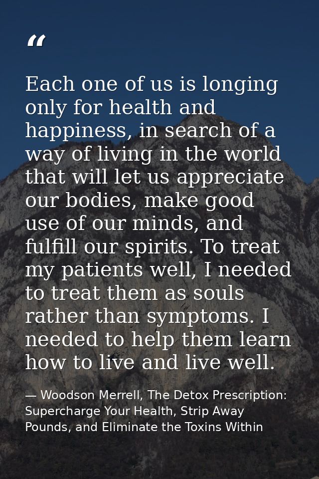 Each one of us is longing only for health and happiness, in search of a way of living in the world that will let us appr — Woodson Merrell, The Detox Prescription: Supercharge Your Health, Strip Away Pounds, and Eliminate the Toxins Within