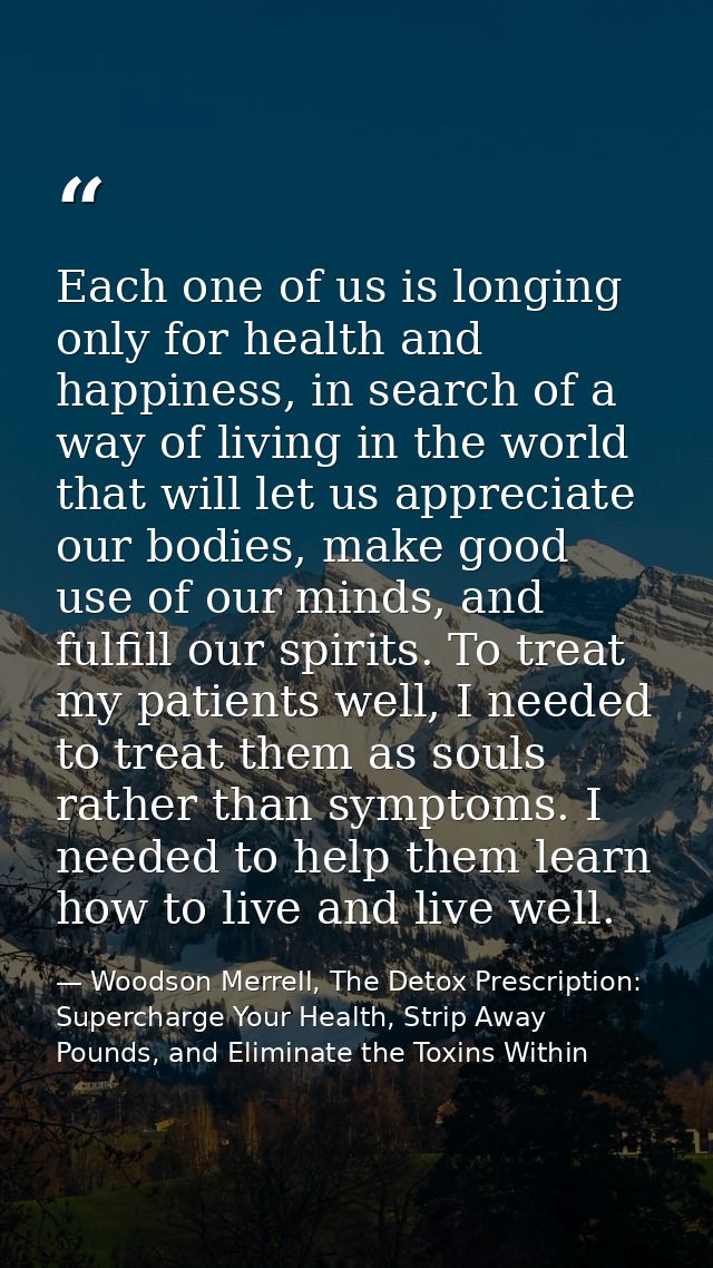 Each one of us is longing only for health and happiness, in search of a way of living in the world that will let us appr — Woodson Merrell, The Detox Prescription: Supercharge Your Health, Strip Away Pounds, and Eliminate the Toxins Within