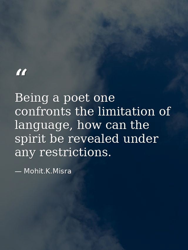 Being a poet one confronts the limitation of language, how can the spirit be revealed under any restrictions. — Mohit.K.Misra