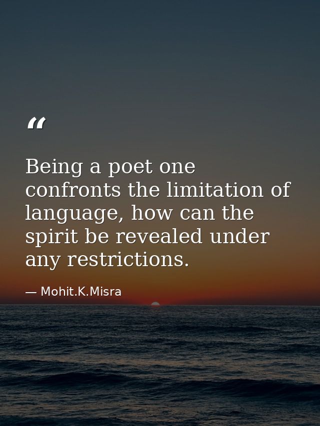 Being a poet one confronts the limitation of language, how can the spirit be revealed under any restrictions. — Mohit.K.Misra