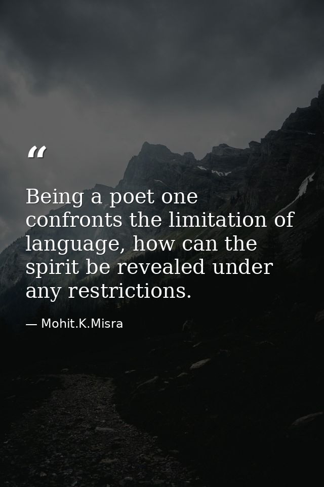 Being a poet one confronts the limitation of language, how can the spirit be revealed under any restrictions. — Mohit.K.Misra