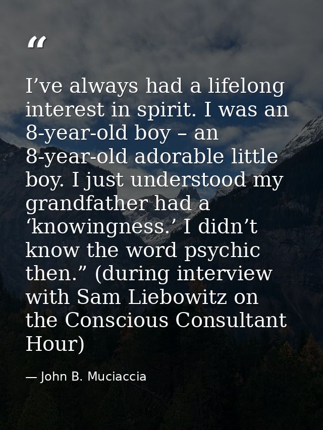 I’ve always had a lifelong interest in spirit. I was an 8-year-old boy – an 8-year-old adorable little boy. I just under — John B. Muciaccia