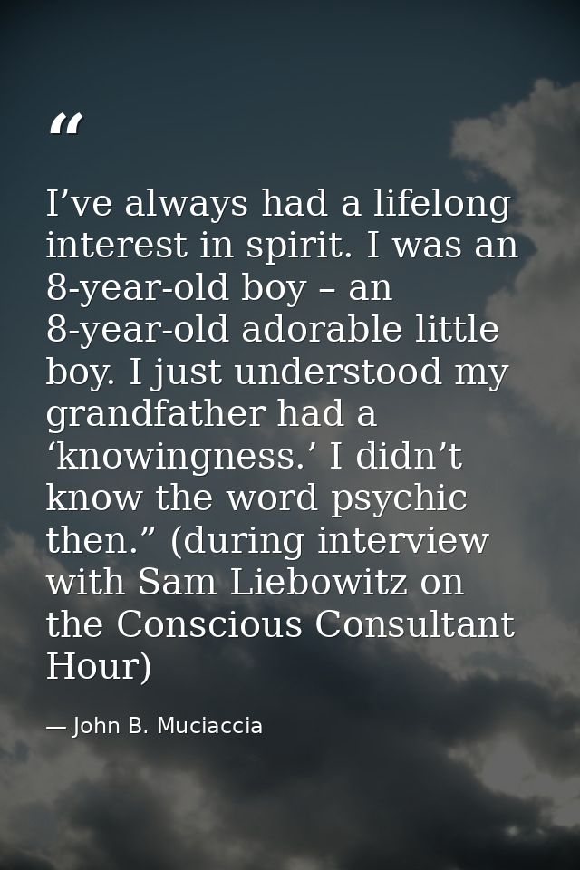 I’ve always had a lifelong interest in spirit. I was an 8-year-old boy – an 8-year-old adorable little boy. I just under — John B. Muciaccia