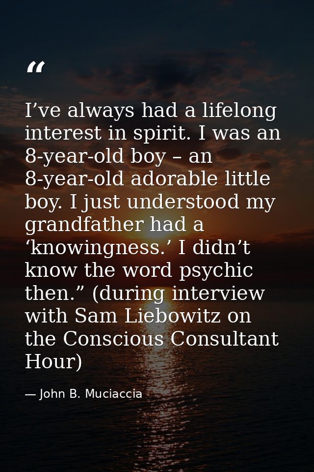 I’ve always had a lifelong interest in spirit. I was an 8-year-old boy – an 8-year-old adorable little boy. I just under — John B. Muciaccia