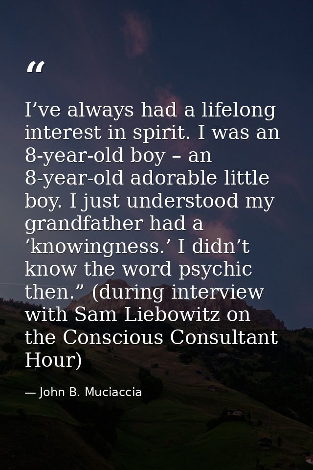 I’ve always had a lifelong interest in spirit. I was an 8-year-old boy – an 8-year-old adorable little boy. I just under — John B. Muciaccia