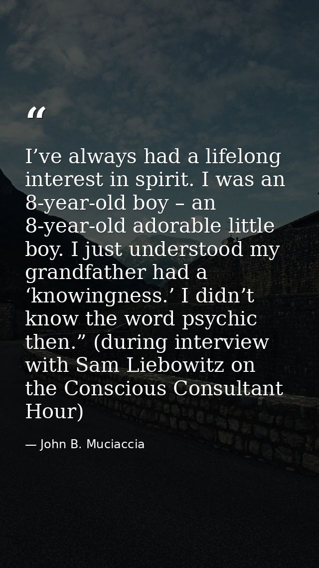 I’ve always had a lifelong interest in spirit. I was an 8-year-old boy – an 8-year-old adorable little boy. I just under — John B. Muciaccia
