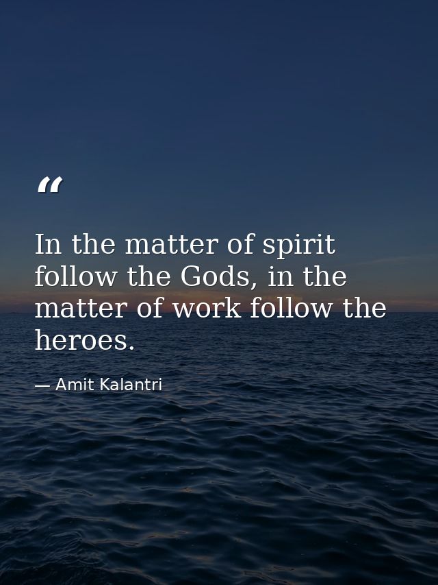 In the matter of spirit follow the Gods, in the matter of work follow the heroes. — Amit Kalantri