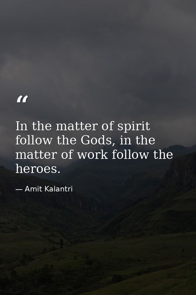 In the matter of spirit follow the Gods, in the matter of work follow the heroes. — Amit Kalantri