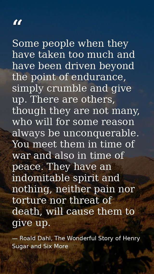 Some people when they have taken too much and have been driven beyond the point of endurance, simply crumble and give up — Roald Dahl, The Wonderful Story of Henry Sugar and Six More