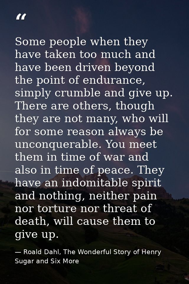 Some people when they have taken too much and have been driven beyond the point of endurance, simply crumble and give up — Roald Dahl, The Wonderful Story of Henry Sugar and Six More