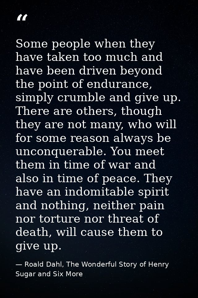 Some people when they have taken too much and have been driven beyond the point of endurance, simply crumble and give up — Roald Dahl, The Wonderful Story of Henry Sugar and Six More