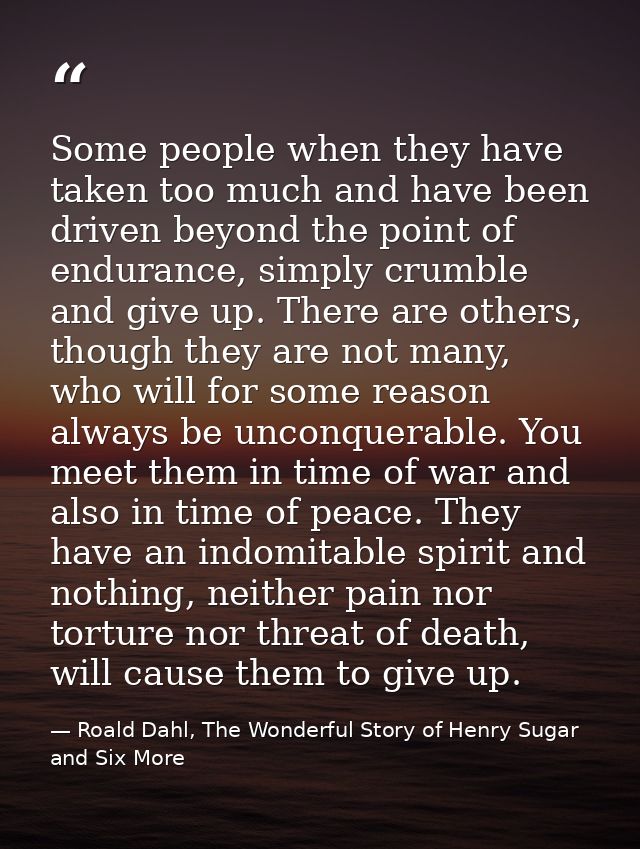 Some people when they have taken too much and have been driven beyond the point of endurance, simply crumble and give up — Roald Dahl, The Wonderful Story of Henry Sugar and Six More