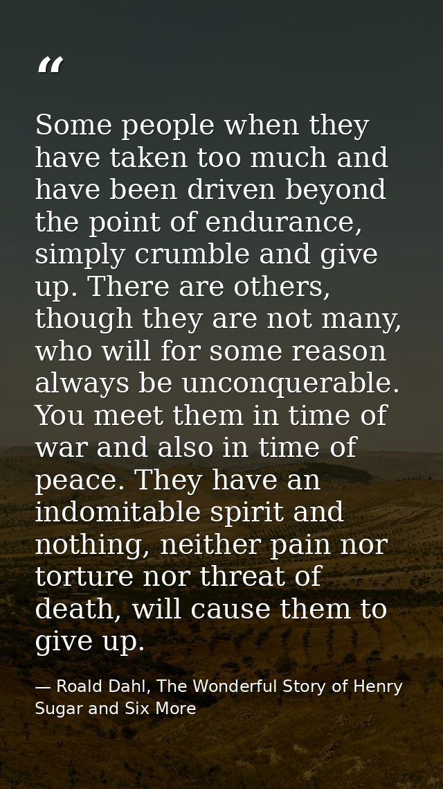 Some people when they have taken too much and have been driven beyond the point of endurance, simply crumble and give up — Roald Dahl, The Wonderful Story of Henry Sugar and Six More