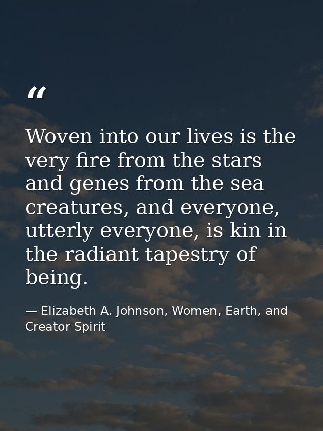 Woven into our lives is the very fire from the stars and genes from the sea creatures, and everyone, utterly everyone, i — Elizabeth A. Johnson, Women, Earth, and Creator Spirit