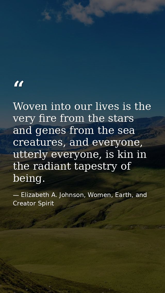 Woven into our lives is the very fire from the stars and genes from the sea creatures, and everyone, utterly everyone, i — Elizabeth A. Johnson, Women, Earth, and Creator Spirit