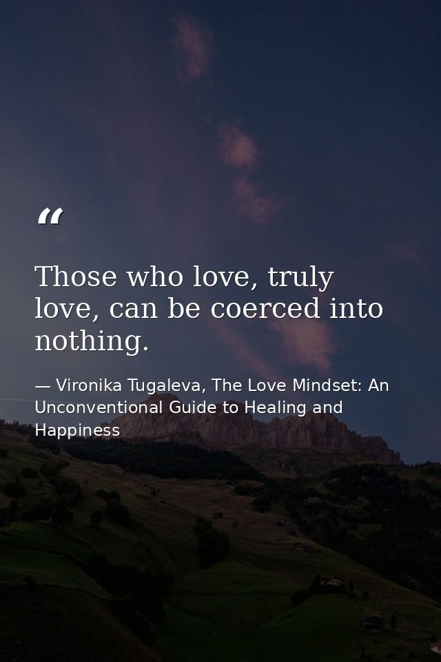 Those who love, truly love, can be coerced into nothing. — Vironika Tugaleva, The Love Mindset: An Unconventional Guide to Healing and Happiness