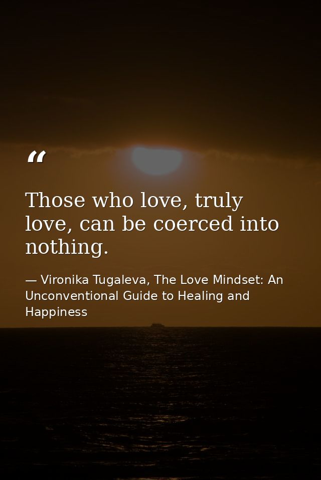 Those who love, truly love, can be coerced into nothing. — Vironika Tugaleva, The Love Mindset: An Unconventional Guide to Healing and Happiness