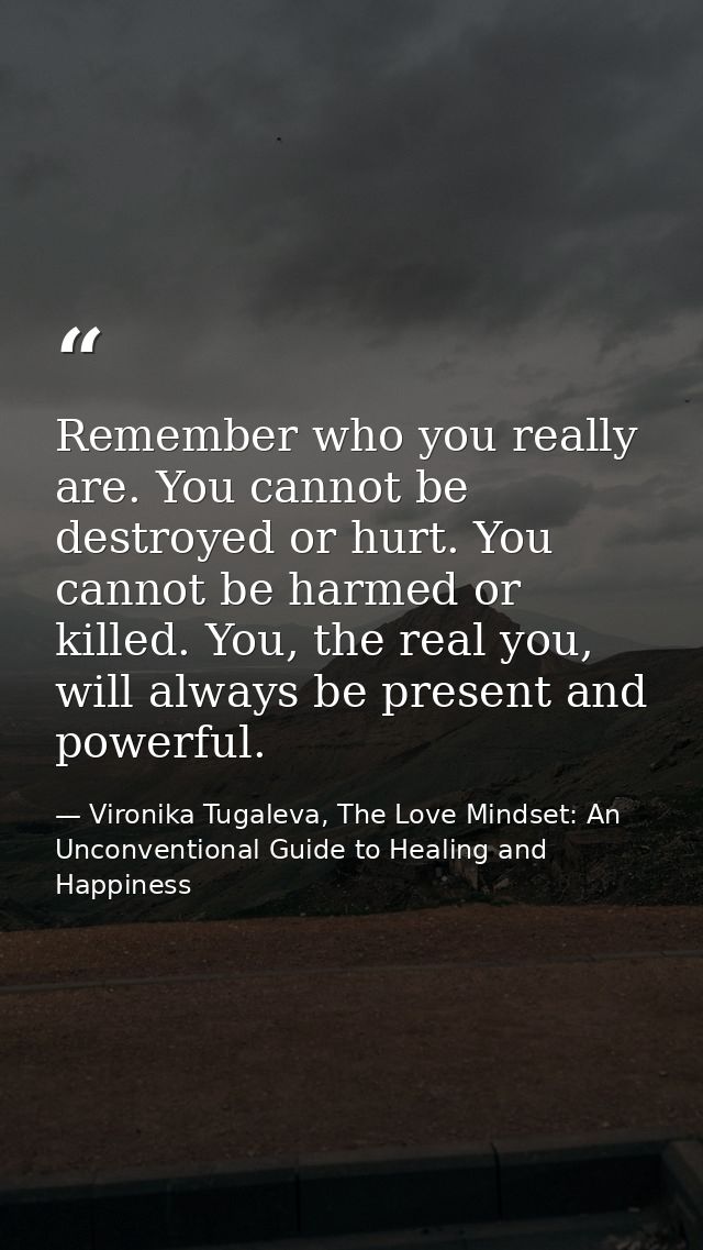Remember who you really are. You cannot be destroyed or hurt. You cannot be harmed or killed. You, the real you, will al — Vironika Tugaleva, The Love Mindset: An Unconventional Guide to Healing and Happiness