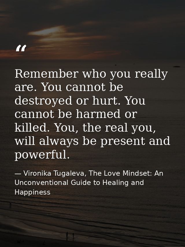 Remember who you really are. You cannot be destroyed or hurt. You cannot be harmed or killed. You, the real you, will al — Vironika Tugaleva, The Love Mindset: An Unconventional Guide to Healing and Happiness