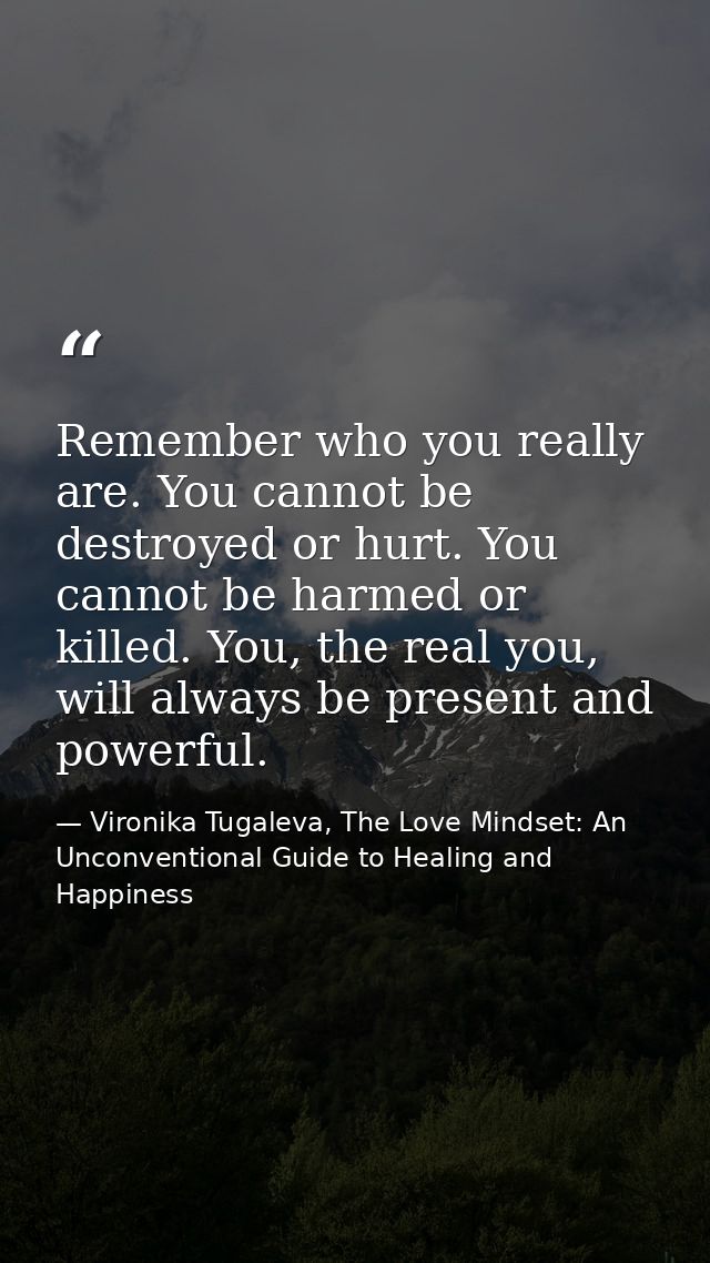 Remember who you really are. You cannot be destroyed or hurt. You cannot be harmed or killed. You, the real you, will al — Vironika Tugaleva, The Love Mindset: An Unconventional Guide to Healing and Happiness