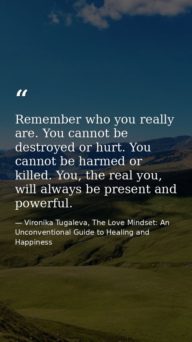 Remember who you really are. You cannot be destroyed or hurt. You cannot be harmed or killed. You, the real you, will al — Vironika Tugaleva, The Love Mindset: An Unconventional Guide to Healing and Happiness