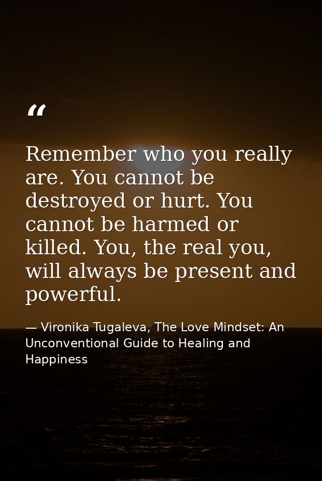 Remember who you really are. You cannot be destroyed or hurt. You cannot be harmed or killed. You, the real you, will al — Vironika Tugaleva, The Love Mindset: An Unconventional Guide to Healing and Happiness