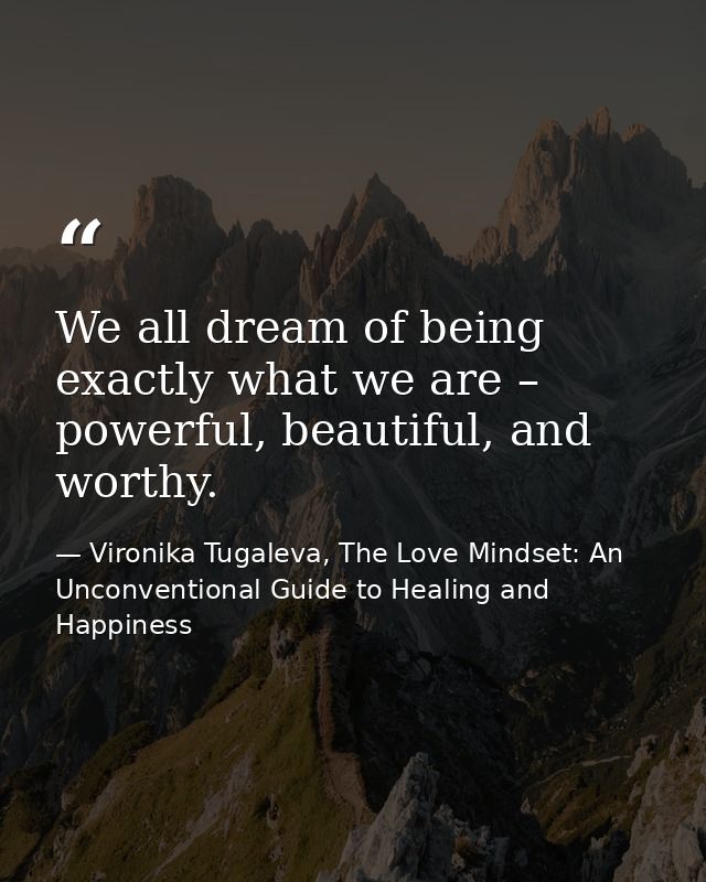 We all dream of being exactly what we are – powerful, beautiful, and worthy. — Vironika Tugaleva, The Love Mindset: An Unconventional Guide to Healing and Happiness
