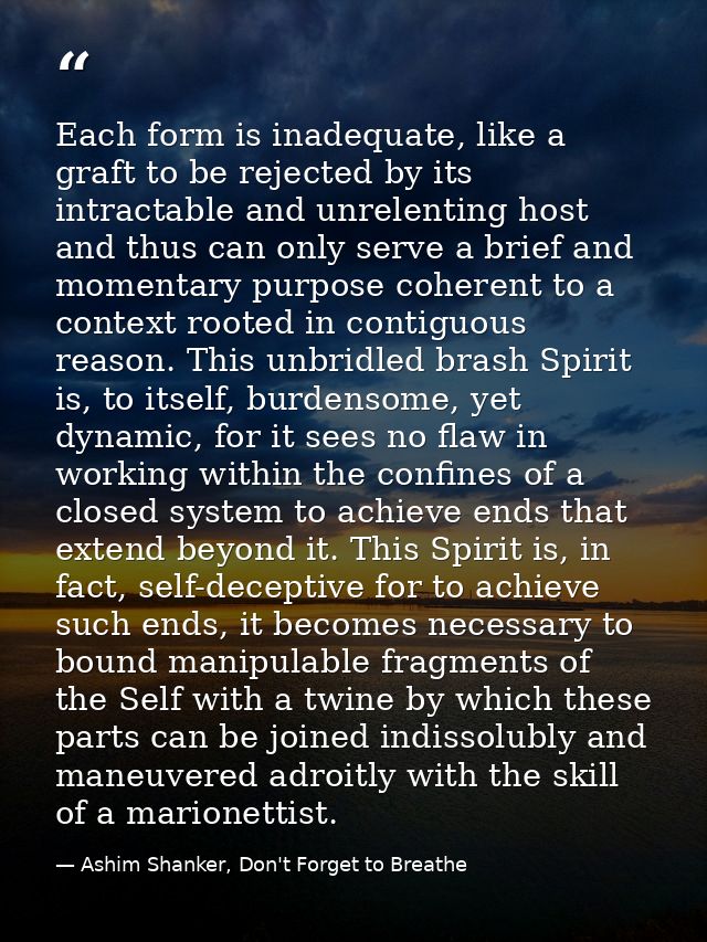 Each form is inadequate, like a graft to be rejected by its intractable and unrelenting host and thus can only serve a b — Ashim Shanker, Don't Forget to Breathe