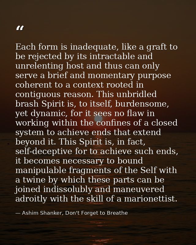 Each form is inadequate, like a graft to be rejected by its intractable and unrelenting host and thus can only serve a b — Ashim Shanker, Don't Forget to Breathe
