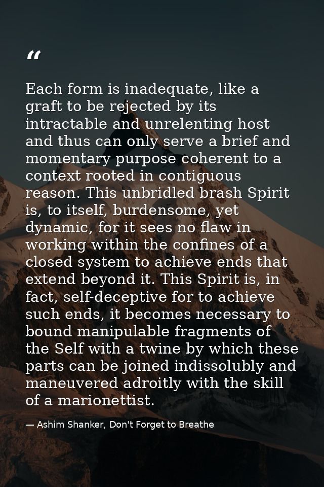 Each form is inadequate, like a graft to be rejected by its intractable and unrelenting host and thus can only serve a b — Ashim Shanker, Don't Forget to Breathe