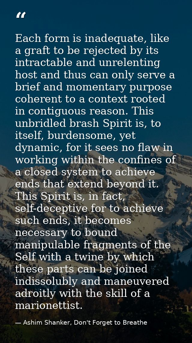 Each form is inadequate, like a graft to be rejected by its intractable and unrelenting host and thus can only serve a b — Ashim Shanker, Don't Forget to Breathe